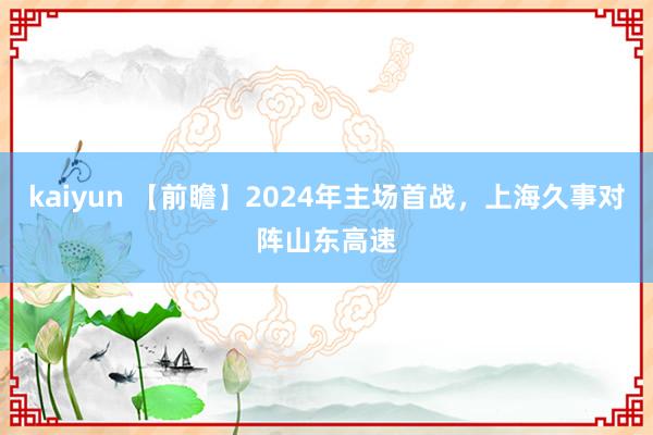 kaiyun 【前瞻】2024年主场首战，上海久事对阵山东高